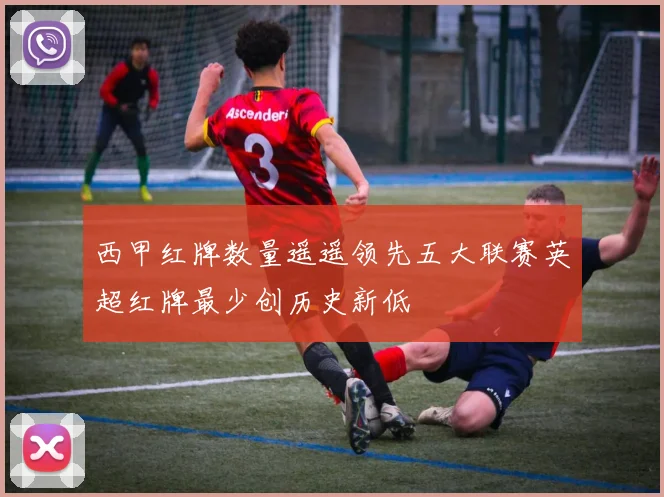 西甲红牌数量遥遥领先五大联赛英超红牌最少创历史新低