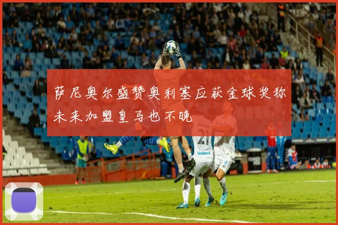 萨尼奥尔盛赞奥利塞应获金球奖称未来加盟皇马也不晚