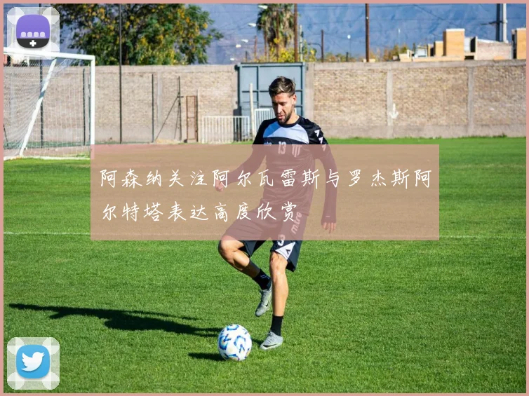 阿森纳关注阿尔瓦雷斯与罗杰斯阿尔特塔表达高度欣赏