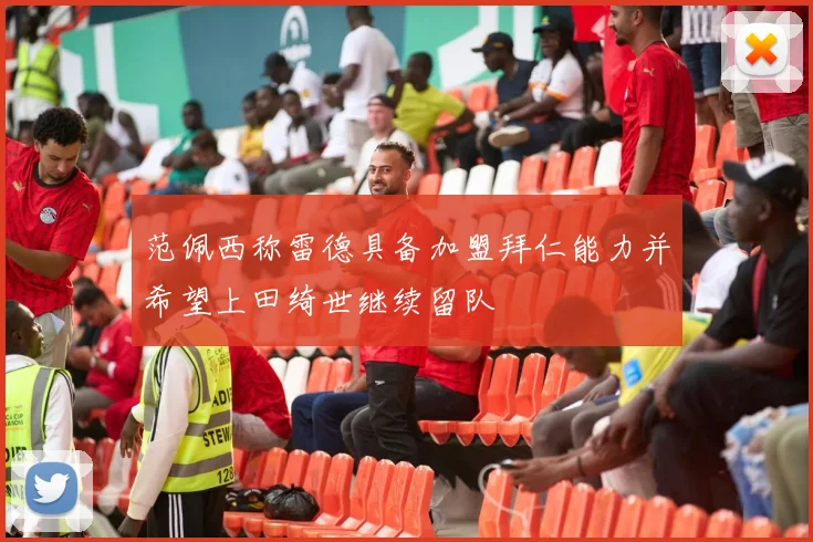 范佩西称雷德具备加盟拜仁能力并希望上田绮世继续留队