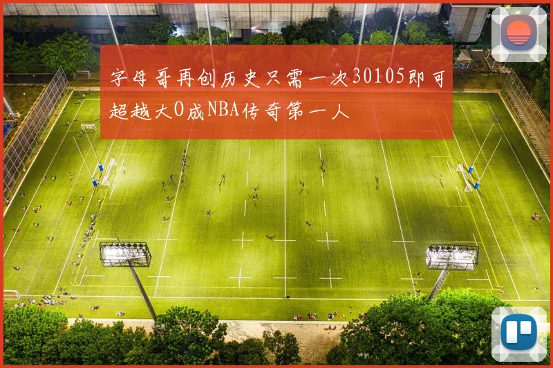 字母哥再创历史只需一次30105即可超越大O成NBA传奇第一人