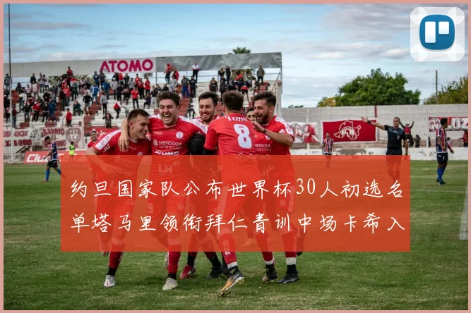 约旦国家队公布世界杯30人初选名单塔马里领衔拜仁青训中场卡希入选