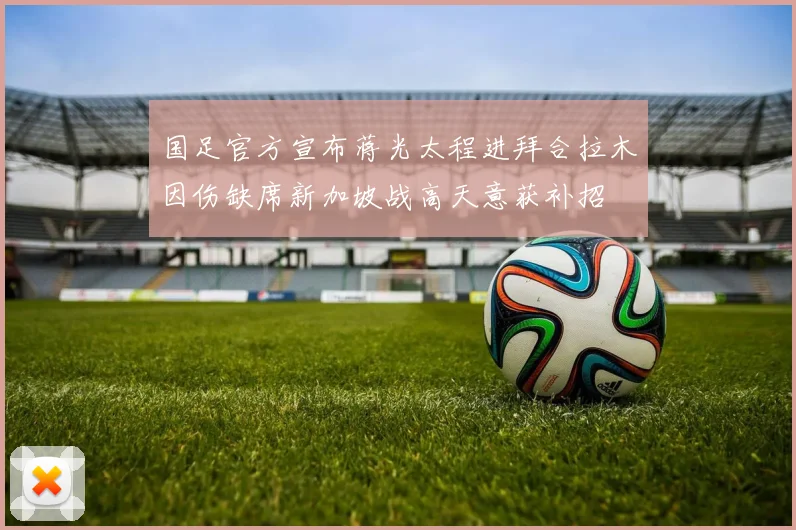 国足官方宣布蒋光太程进拜合拉木因伤缺席新加坡战高天意获补招