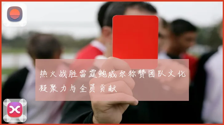 热火战胜雷霆鲍威尔称赞团队文化凝聚力与全员贡献