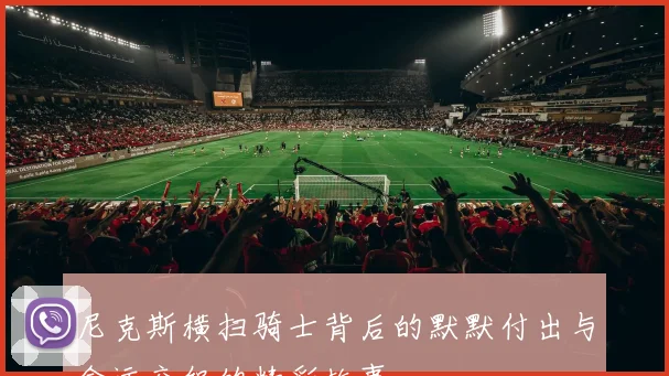 尼克斯横扫骑士背后的默默付出与命运交织的精彩故事