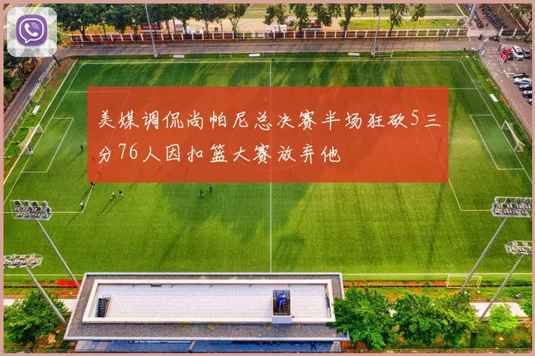 美媒调侃尚帕尼总决赛半场狂砍5三分76人因扣篮大赛放弃他