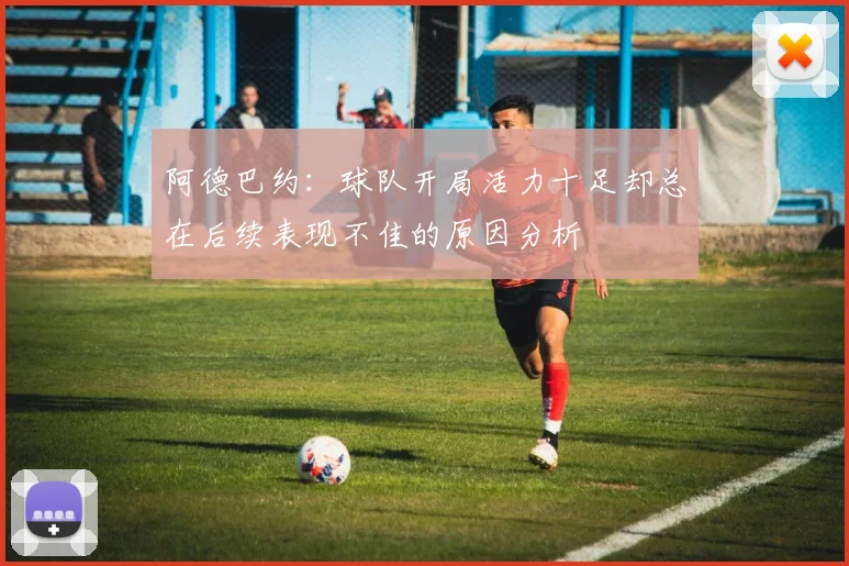 阿德巴约：球队开局活力十足却总在后续表现不佳的原因分析
