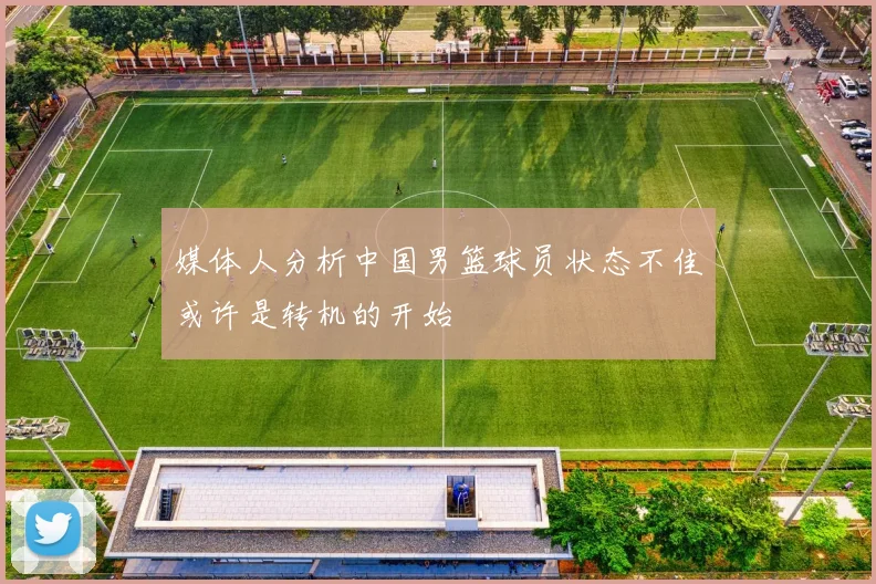 媒体人分析中国男篮球员状态不佳或许是转机的开始