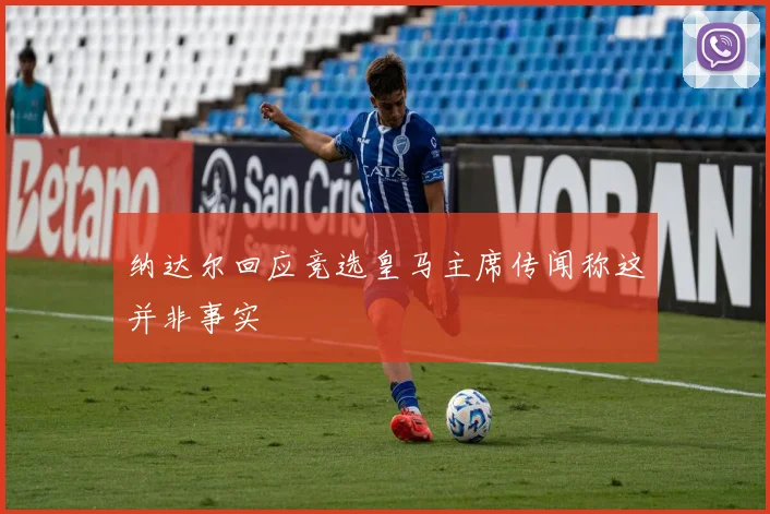 纳达尔回应竞选皇马主席传闻称这并非事实